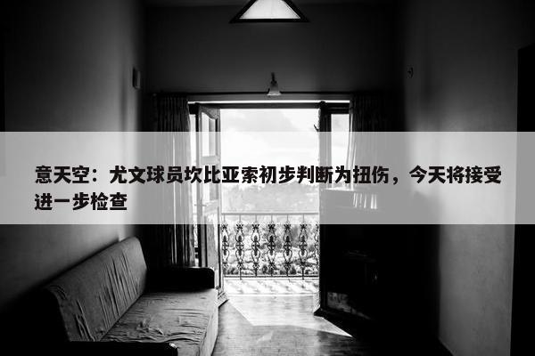 意天空：尤文球员坎比亚索初步判断为扭伤，今天将接受进一步检查