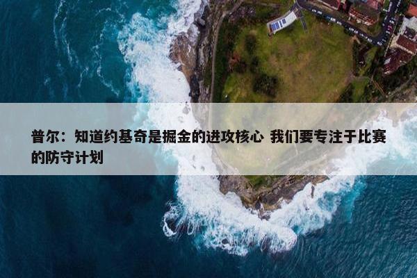 普尔：知道约基奇是掘金的进攻核心 我们要专注于比赛的防守计划