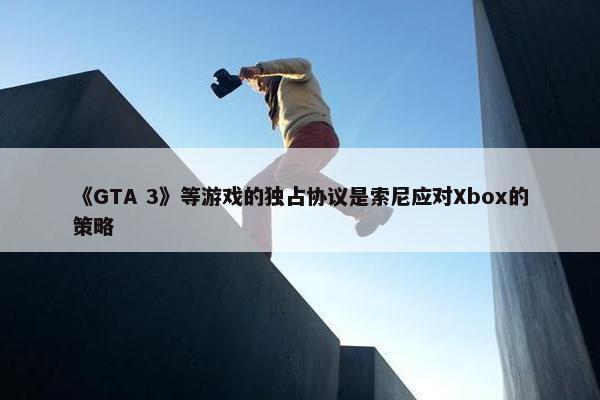 《GTA 3》等游戏的独占协议是索尼应对Xbox的策略