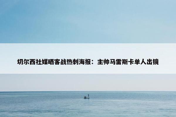 切尔西社媒晒客战热刺海报：主帅马雷斯卡单人出镜