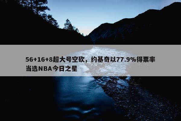 56+16+8超大号空砍，约基奇以77.9%得票率当选NBA今日之星