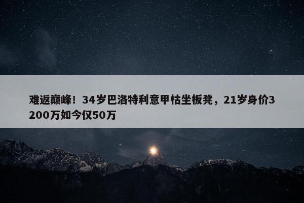 难返巅峰！34岁巴洛特利意甲枯坐板凳，21岁身价3200万如今仅50万