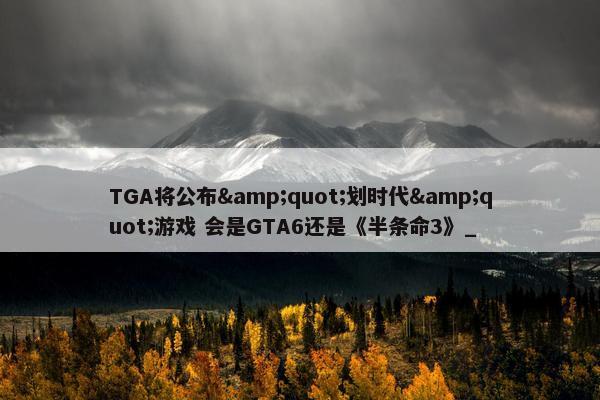 TGA将公布&quot;划时代&quot;游戏 会是GTA6还是《半条命3》_