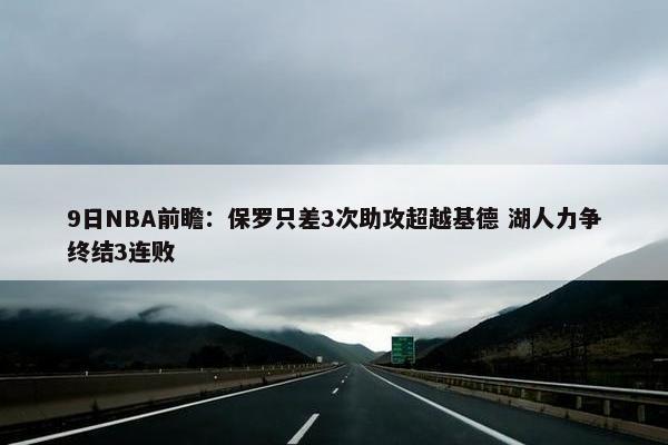 9日NBA前瞻：保罗只差3次助攻超越基德 湖人力争终结3连败