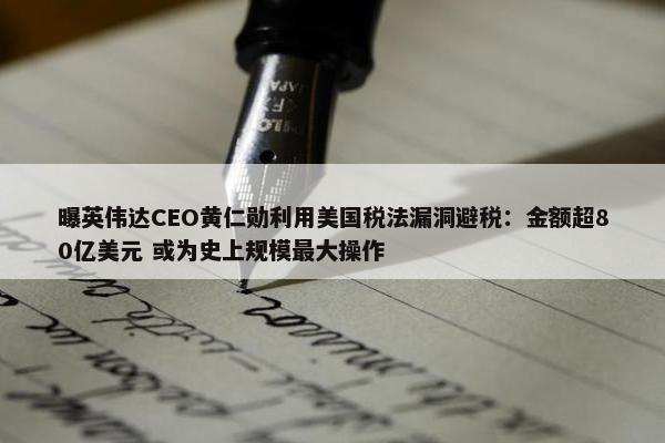 曝英伟达CEO黄仁勋利用美国税法漏洞避税：金额超80亿美元 或为史上规模最大操作