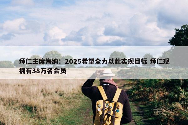 拜仁主席海纳：2025希望全力以赴实现目标 拜仁现拥有38万名会员