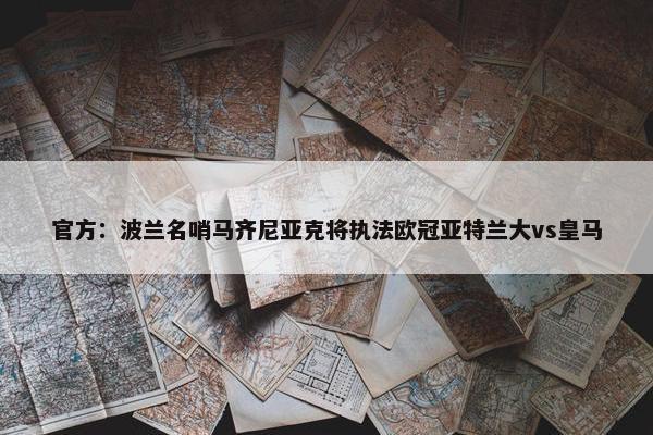 官方：波兰名哨马齐尼亚克将执法欧冠亚特兰大vs皇马