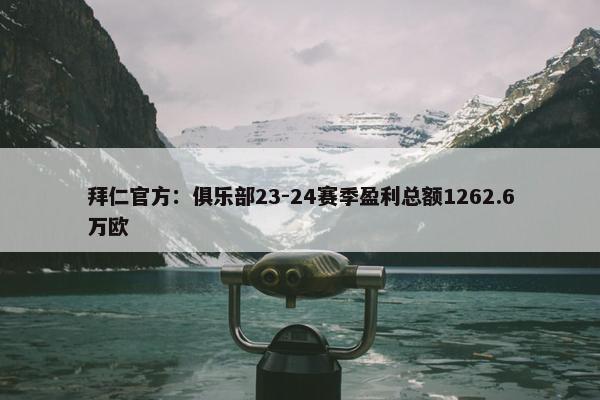 拜仁官方：俱乐部23-24赛季盈利总额1262.6万欧