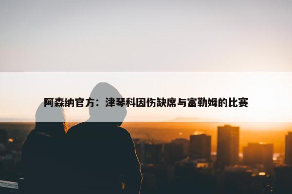 阿森纳官方：津琴科因伤缺席与富勒姆的比赛