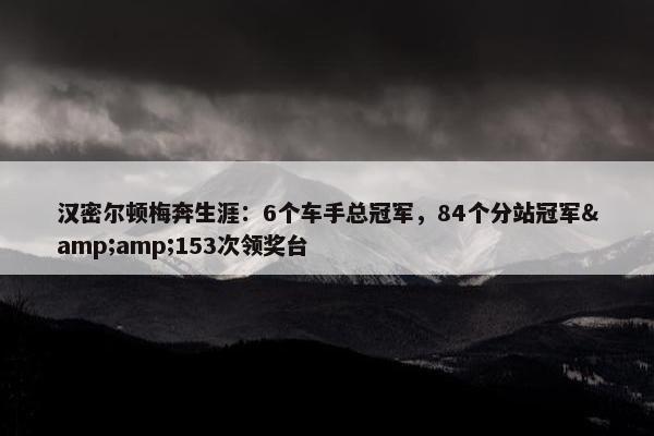 汉密尔顿梅奔生涯：6个车手总冠军，84个分站冠军&amp;153次领奖台