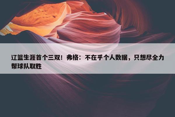 辽篮生涯首个三双！弗格：不在乎个人数据，只想尽全力帮球队取胜