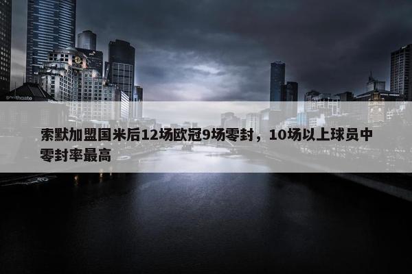 索默加盟国米后12场欧冠9场零封，10场以上球员中零封率最高