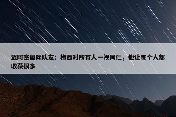 迈阿密国际队友：梅西对所有人一视同仁，他让每个人都收获很多