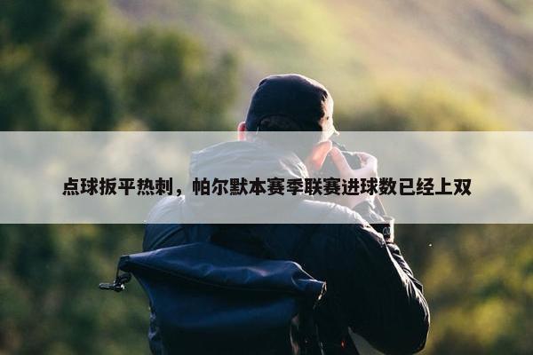 点球扳平热刺，帕尔默本赛季联赛进球数已经上双