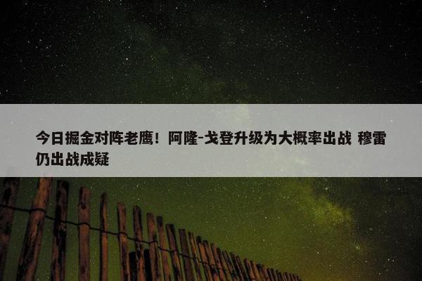 今日掘金对阵老鹰！阿隆-戈登升级为大概率出战 穆雷仍出战成疑