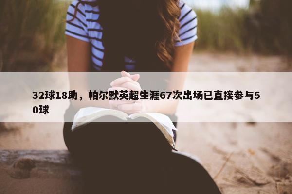 32球18助，帕尔默英超生涯67次出场已直接参与50球