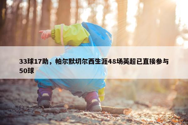 33球17助，帕尔默切尔西生涯48场英超已直接参与50球