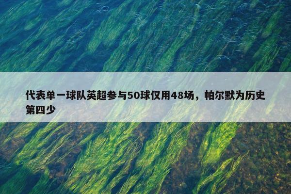 代表单一球队英超参与50球仅用48场，帕尔默为历史第四少