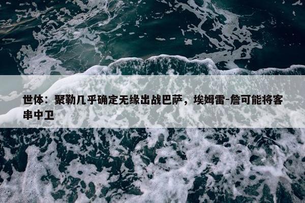 世体：聚勒几乎确定无缘出战巴萨，埃姆雷-詹可能将客串中卫