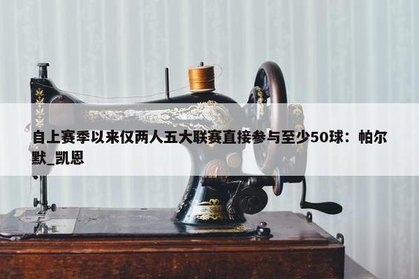 自上赛季以来仅两人五大联赛直接参与至少50球：帕尔默_凯恩