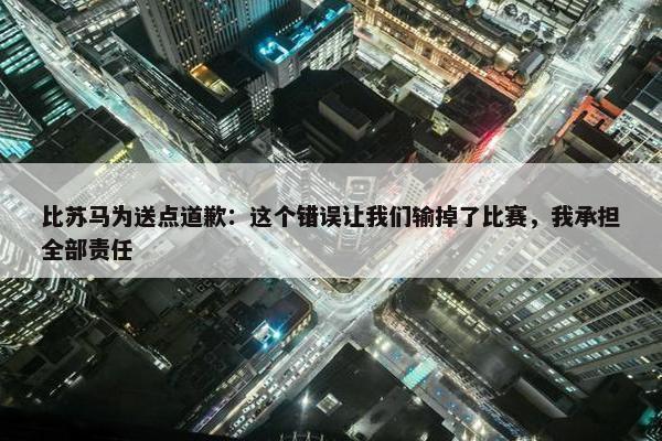 比苏马为送点道歉：这个错误让我们输掉了比赛，我承担全部责任