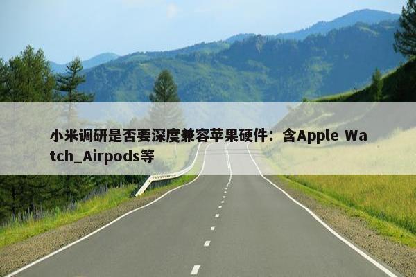 小米调研是否要深度兼容苹果硬件：含Apple Watch_Airpods等