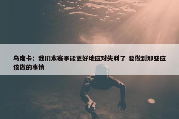 乌度卡：我们本赛季能更好地应对失利了 要做到那些应该做的事情