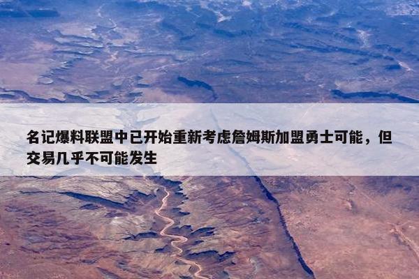 名记爆料联盟中已开始重新考虑詹姆斯加盟勇士可能，但交易几乎不可能发生