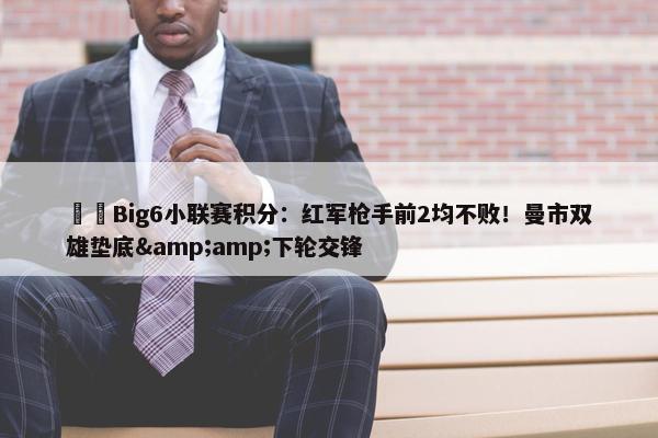 ⚔️Big6小联赛积分：红军枪手前2均不败！曼市双雄垫底&amp;下轮交锋