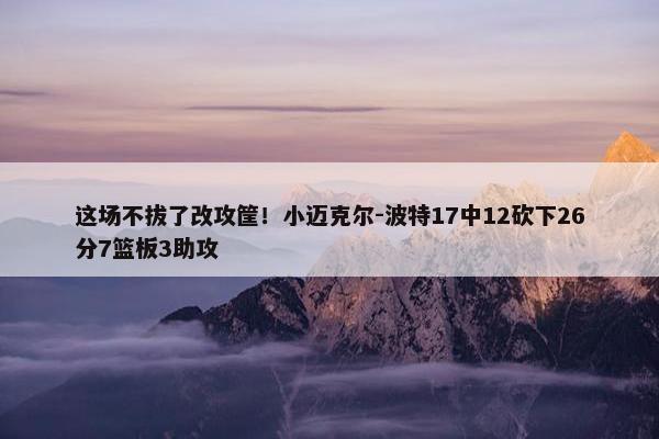 这场不拔了改攻筐！小迈克尔-波特17中12砍下26分7篮板3助攻