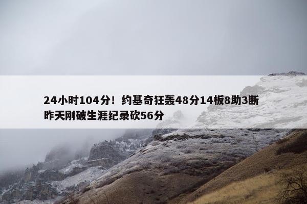 24小时104分！约基奇狂轰48分14板8助3断 昨天刚破生涯纪录砍56分