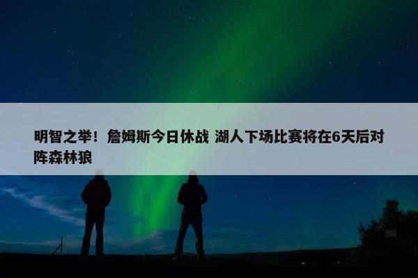 明智之举！詹姆斯今日休战 湖人下场比赛将在6天后对阵森林狼