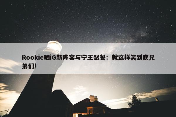 Rookie晒iG新阵容与宁王聚餐：就这样笑到底兄弟们!