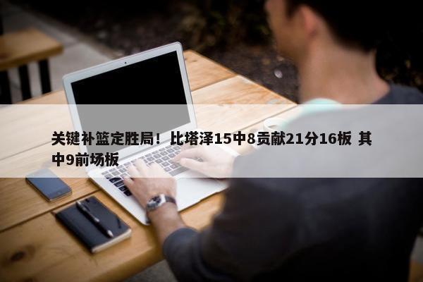 关键补篮定胜局！比塔泽15中8贡献21分16板 其中9前场板