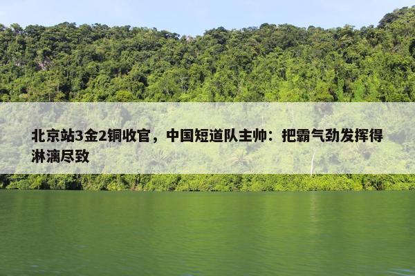 北京站3金2铜收官，中国短道队主帅：把霸气劲发挥得淋漓尽致