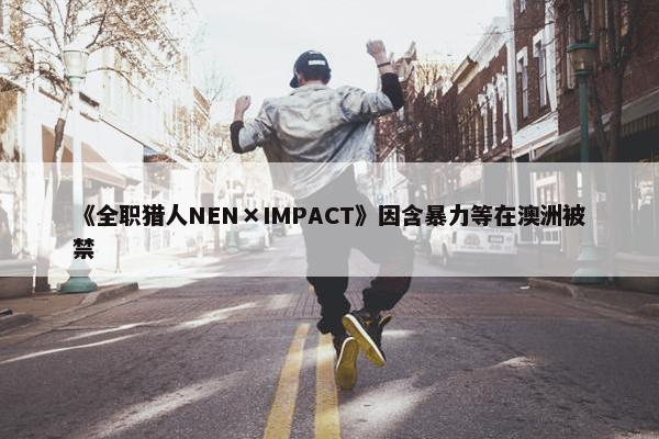 《全职猎人NEN×IMPACT》因含暴力等在澳洲被禁