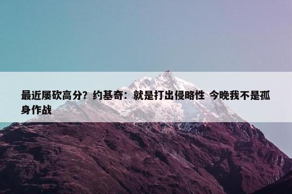 最近屡砍高分？约基奇：就是打出侵略性 今晚我不是孤身作战