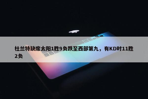 杜兰特缺席太阳1胜9负跌至西部第九，有KD时11胜2负