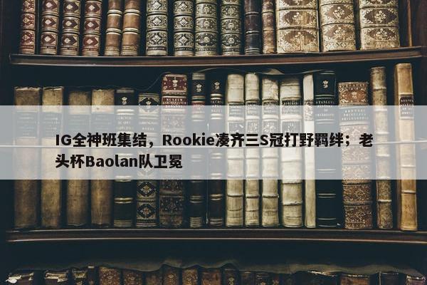 IG全神班集结，Rookie凑齐三S冠打野羁绊；老头杯Baolan队卫冕