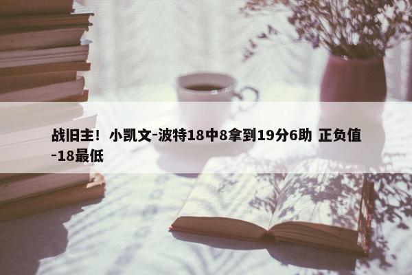 战旧主！小凯文-波特18中8拿到19分6助 正负值-18最低