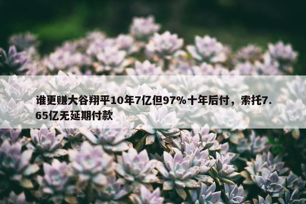 谁更赚大谷翔平10年7亿但97%十年后付，索托7.65亿无延期付款