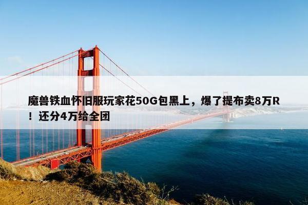 魔兽铁血怀旧服玩家花50G包黑上，爆了提布卖8万R！还分4万给全团