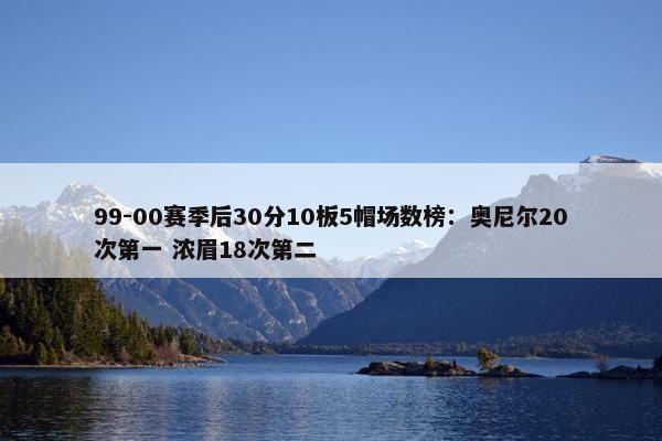 99-00赛季后30分10板5帽场数榜：奥尼尔20次第一 浓眉18次第二