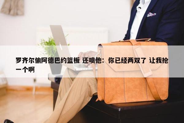 罗齐尔偷阿德巴约篮板 还喷他：你已经两双了 让我抢一个啊