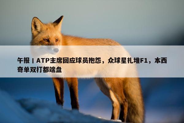 午报丨ATP主席回应球员抱怨，众球星扎堆F1，本西奇单双打都端盘