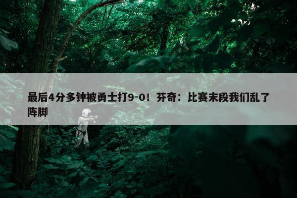 最后4分多钟被勇士打9-0！芬奇：比赛末段我们乱了阵脚