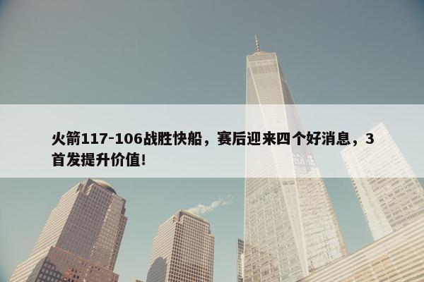 火箭117-106战胜快船，赛后迎来四个好消息，3首发提升价值！