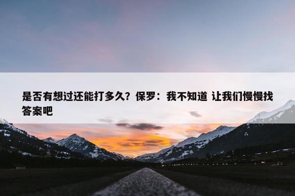 是否有想过还能打多久？保罗：我不知道 让我们慢慢找答案吧