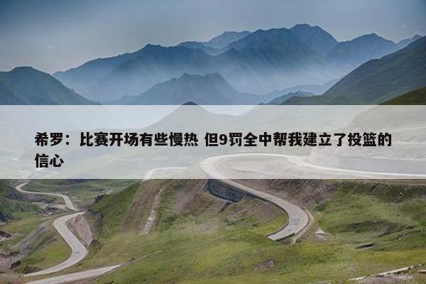 希罗：比赛开场有些慢热 但9罚全中帮我建立了投篮的信心