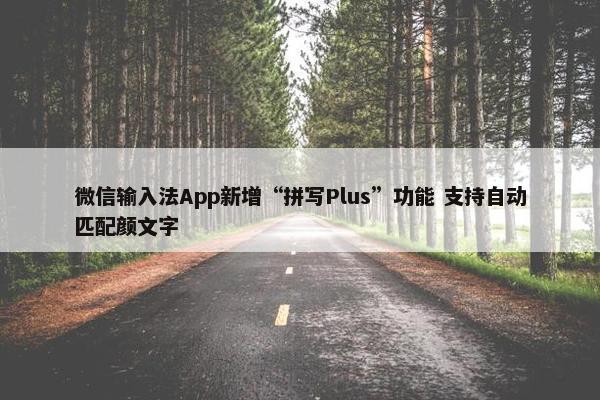 微信输入法App新增“拼写Plus”功能 支持自动匹配颜文字